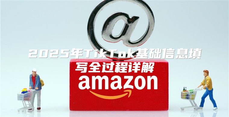 2025年TikTok基础信息填写全过程详解