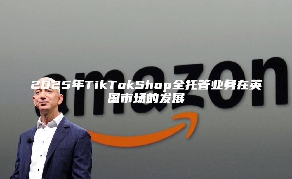 2025年TikTokShop全托管业务在英国市场的发展