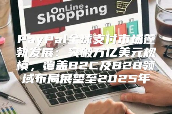 PayPal全球支付市场蓬勃发展：突破万亿美元规模，覆盖B2C及B2B领域布局展望至2025年