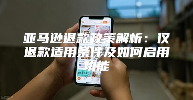 亚马逊退款政策解析：仅退款适用条件及如何启用功能