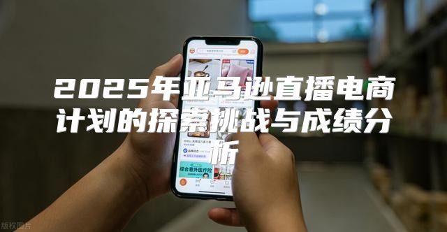 2025年亚马逊直播电商计划的探索挑战与成绩分析