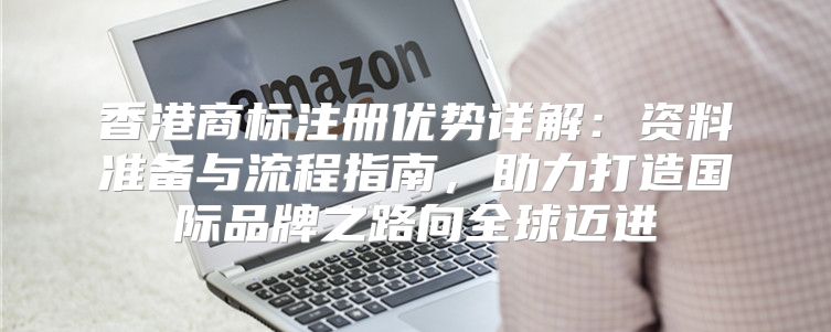 香港商标注册优势详解：资料准备与流程指南，助力打造国际品牌之路向全球迈进