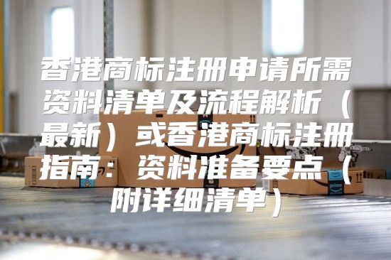香港商标注册申请所需资料清单及流程解析最新或香港商标注册指南：资料准备要点附详细清单