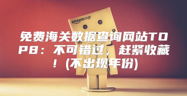 免费海关数据查询网站TOP8：不可错过，赶紧收藏！(不出现年份)