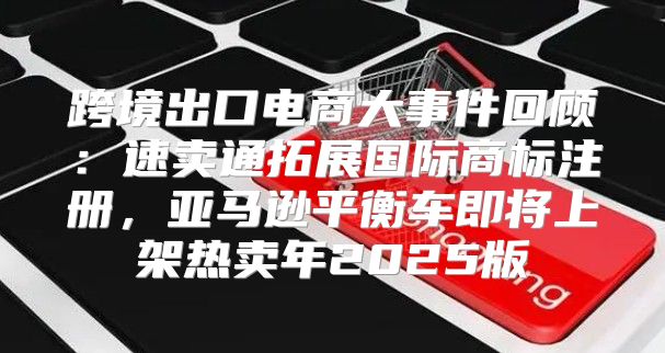 跨境出口电商大事件回顾：速卖通拓展国际商标注册，亚马逊平衡车即将上架热卖年2025版