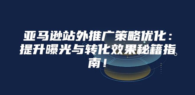 亚马逊站外推广策略优化：提升曝光与转化效果秘籍指南！