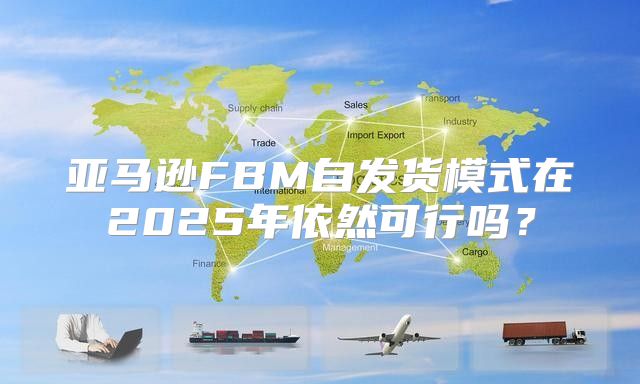 亚马逊FBM自发货模式在2025年依然可行吗？