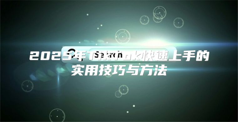 2025年TikTok快速上手的实用技巧与方法