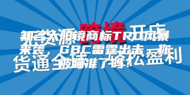 知名太阳镜商标TRO风暴来袭，GBC雷霆出击，你被瞄准了吗？