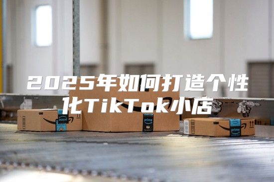 2025年如何打造个性化TikTok小店