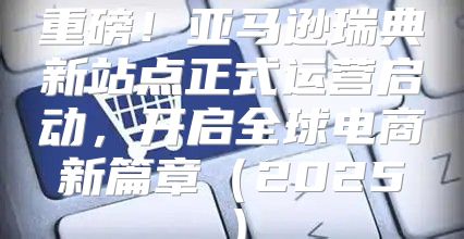 重磅！亚马逊瑞典新站点正式运营启动，开启全球电商新篇章2025