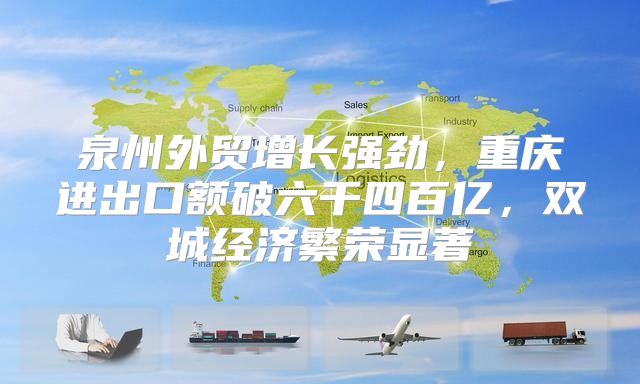 泉州外贸增长强劲，重庆进出口额破六千四百亿，双城经济繁荣显著