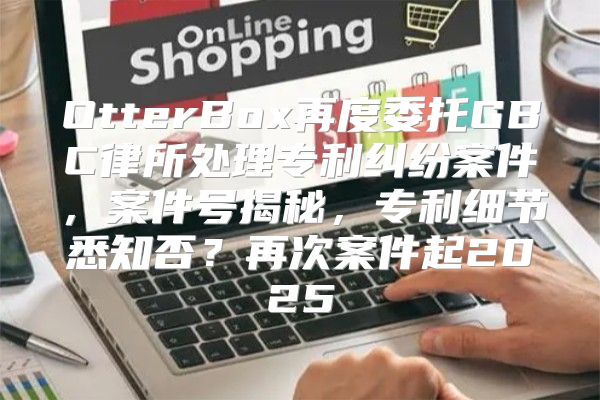 OtterBox再度委托GBC律所处理专利纠纷案件，案件号揭秘，专利细节悉知否？再次案件起2025