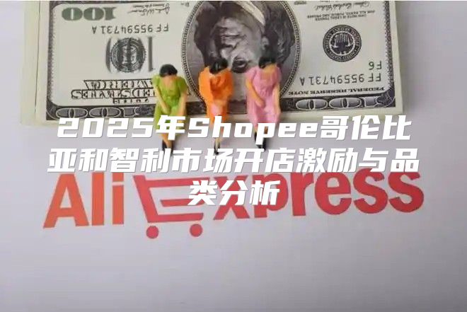 2025年Shopee哥伦比亚和智利市场开店激励与品类分析