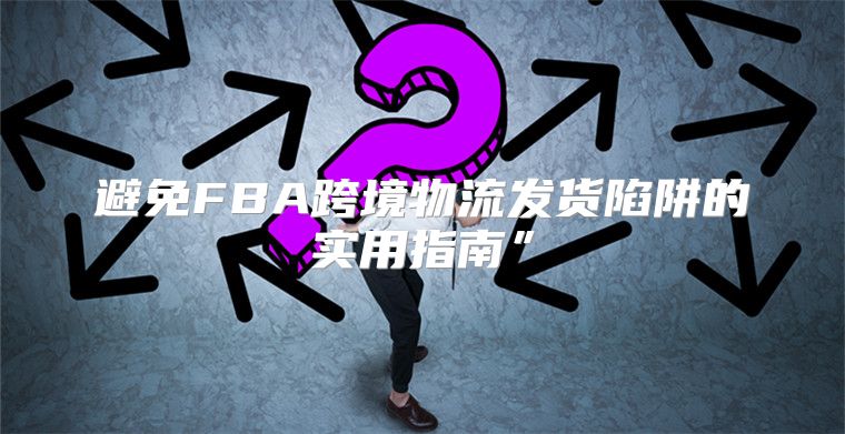 避免FBA跨境物流发货陷阱的实用指南”