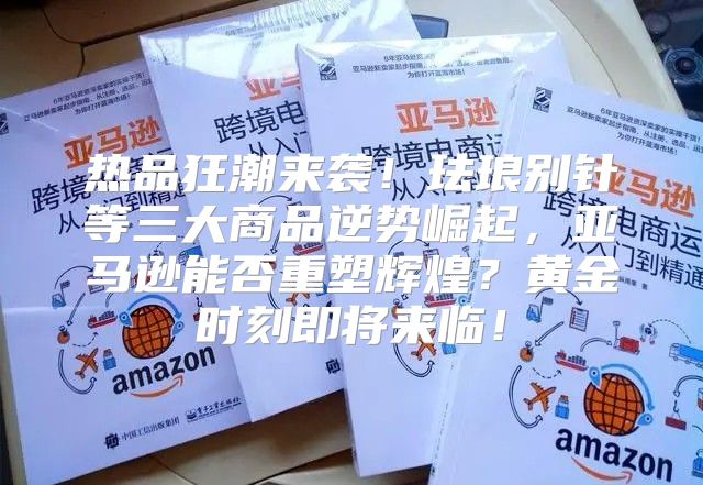 热品狂潮来袭！珐琅别针等三大商品逆势崛起，亚马逊能否重塑辉煌？黄金时刻即将来临！