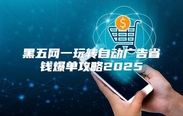 黑五网一玩转自动广告省钱爆单攻略2025