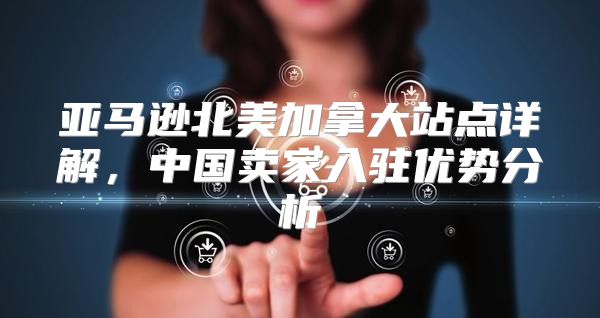 亚马逊北美加拿大站点详解，中国卖家入驻优势分析