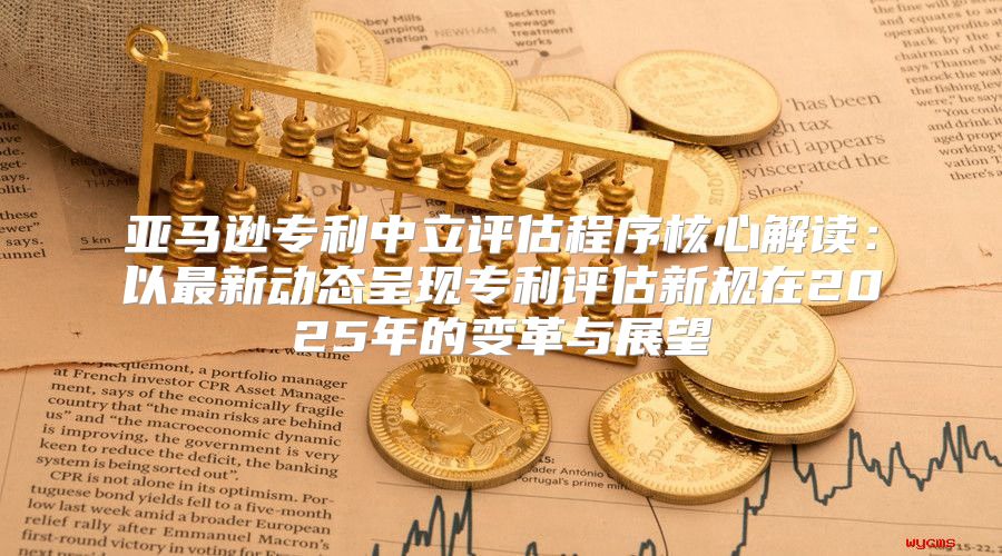 亚马逊专利中立评估程序核心解读：以最新动态呈现专利评估新规在2025年的变革与展望