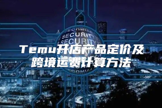 Temu开店产品定价及跨境运费计算方法
