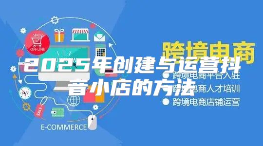 2025年创建与运营抖音小店的方法