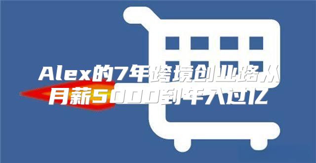 Alex的7年跨境创业路从月薪5000到年入过亿