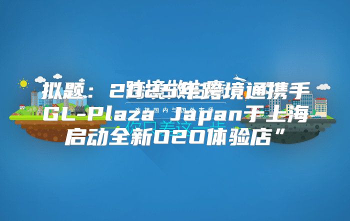拟题：2025年跨境通携手GL-Plaza Japan于上海启动全新O2O体验店”
