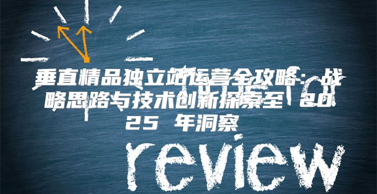 垂直精品独立站运营全攻略：战略思路与技术创新探索至 2025 年洞察 