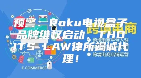 预警：Roku电视盒子品牌维权启动，THOITS LAW律所竭诚代理！