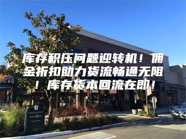 库存积压问题迎转机！佣金折扣助力货流畅通无阻！库存货本回流在即！