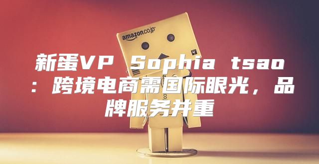 新蛋VP Sophia tsao：跨境电商需国际眼光，品牌服务并重