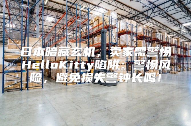 日本暗藏玄机，卖家需警惕HelloKitty陷阱：警惕风险，避免损失警钟长鸣！