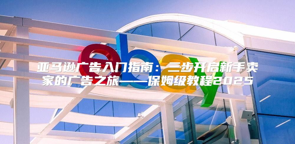 亚马逊广告入门指南：三步开启新手卖家的广告之旅——保姆级教程2025