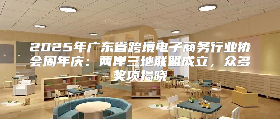 2025年广东省跨境电子商务行业协会周年庆：两岸三地联盟成立，众多奖项揭晓