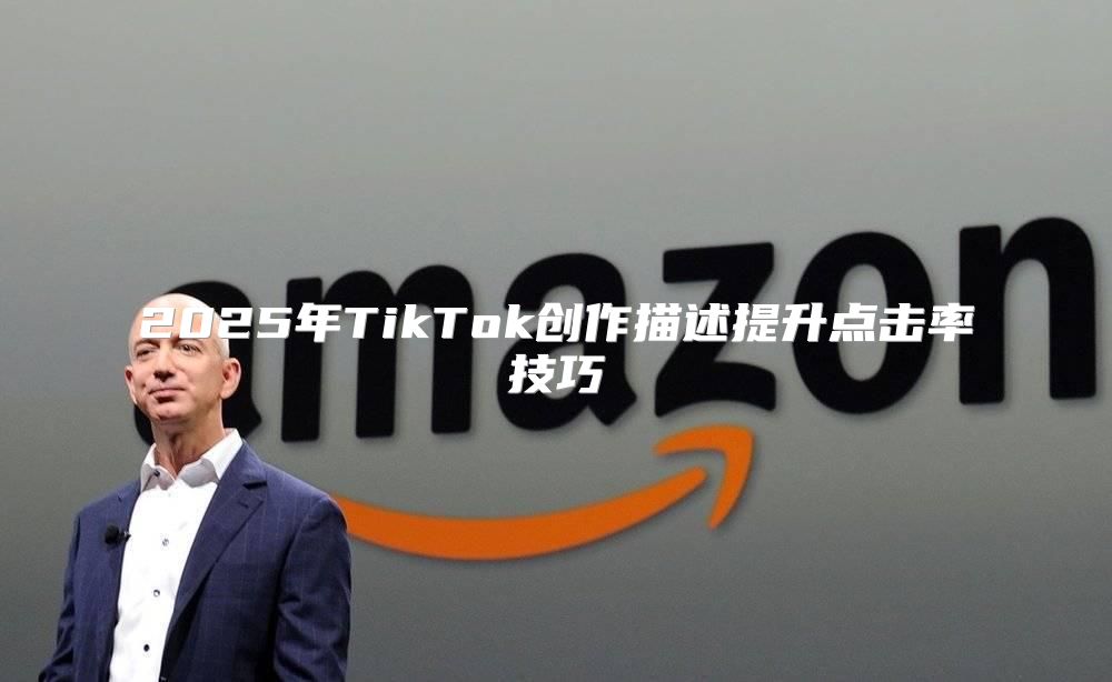 2025年TikTok创作描述提升点击率技巧
