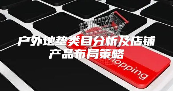 户外地垫类目分析及店铺产品布局策略