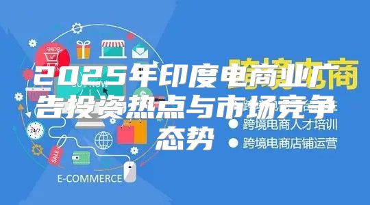 2025年印度电商业广告投资热点与市场竞争态势