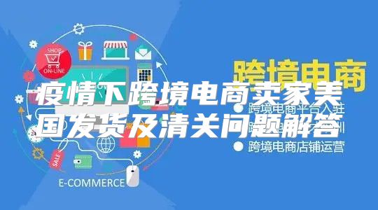 疫情下跨境电商卖家美国发货及清关问题解答