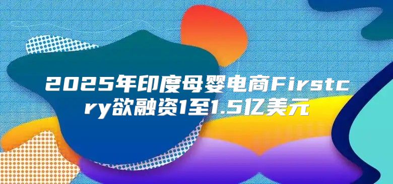 2025年印度母婴电商Firstcry欲融资1至1.5亿美元