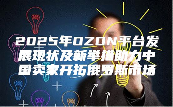 2025年OZON平台发展现状及新举措助力中国卖家开拓俄罗斯市场