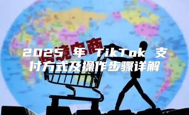 2025 年 TikTok 支付方式及操作步骤详解