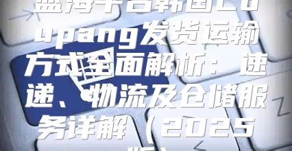 蓝海平台韩国Coupang发货运输方式全面解析：速递、物流及仓储服务详解2025版