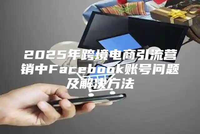 2025年跨境电商引流营销中Facebook账号问题及解决方法