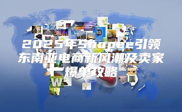 2025年Shopee引领东南亚电商新风潮及卖家爆单攻略