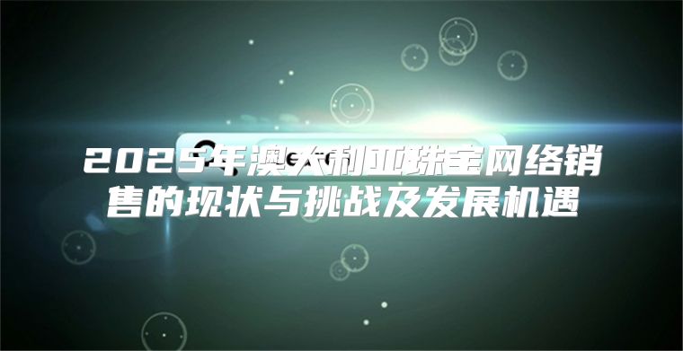 2025年澳大利亚珠宝网络销售的现状与挑战及发展机遇