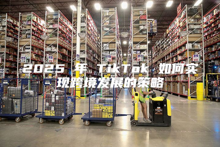 2025 年 TikTok 如何实现跨境发展的策略