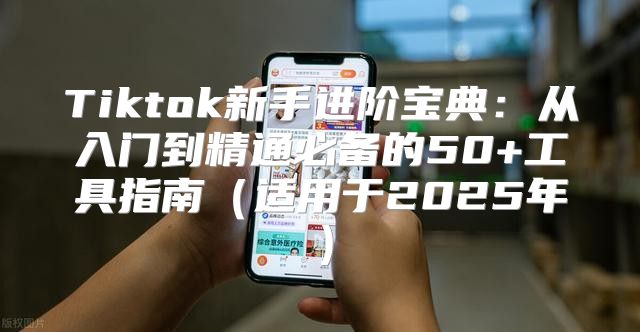 Tiktok新手进阶宝典：从入门到精通必备的50+工具指南适用于2025年