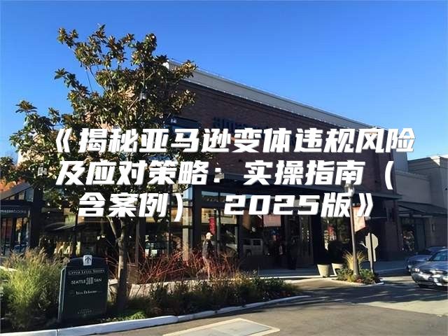 揭秘亚马逊变体违规风险及应对策略：实操指南含案例2025版