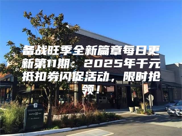 备战旺季全新篇章每日更新第11期：2025年千元抵扣券闪促活动，限时抢领！