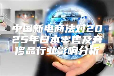 中国新电商法对2025年日本零售及奢侈品行业影响分析